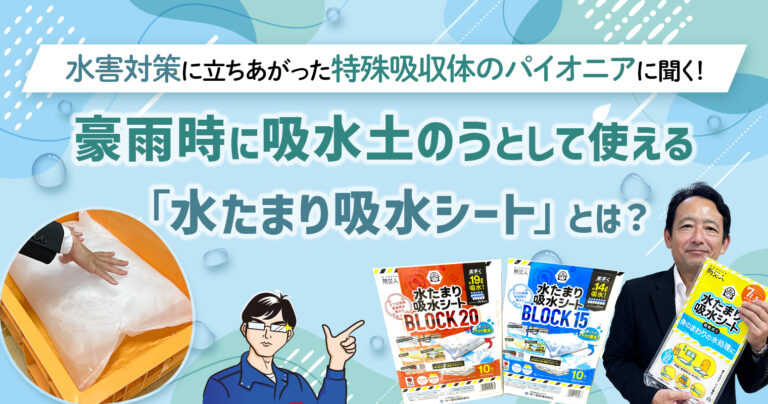 水害対策に立ちあがった特殊吸収体のパイオニアに聞く！豪雨時に吸水土のうとして使える「水たまり吸水シート」とは？